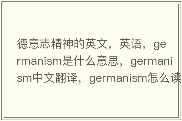 德意志精神的英文，英語(yǔ)，Germanism是什么意思，Germanism中文翻譯，Germanism怎么讀、發(fā)音、用法及例句