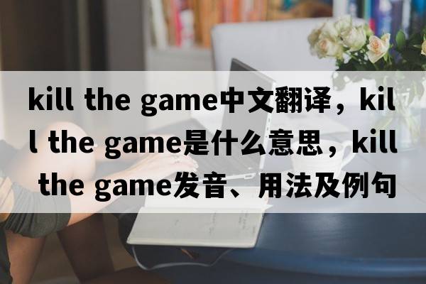 kill the game中文翻譯，kill the game是什么意思，kill the game發(fā)音、用法及例句