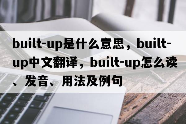 built-up是什么意思，built-up中文翻譯，built-up怎么讀、發(fā)音、用法及例句
