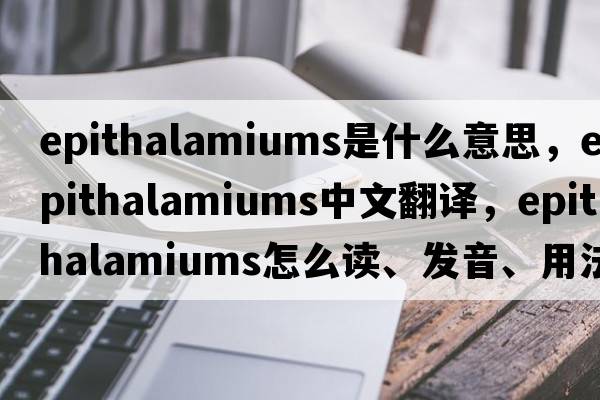 epithalamiums是什么意思，epithalamiums中文翻譯，epithalamiums怎么讀、發(fā)音、用法及例句