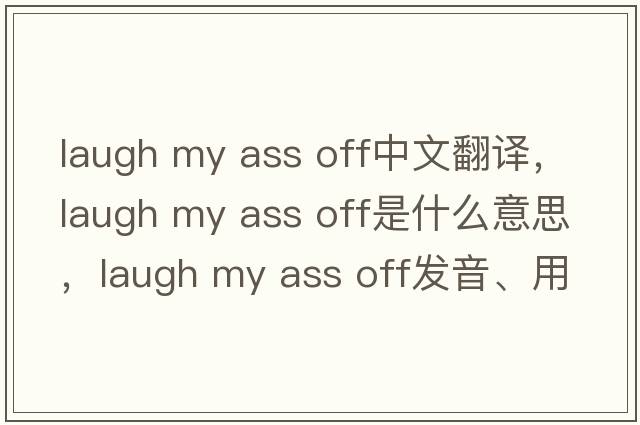 laugh my ass off中文翻譯，laugh my ass off是什么意思，laugh my ass off發(fā)音、用法及例句