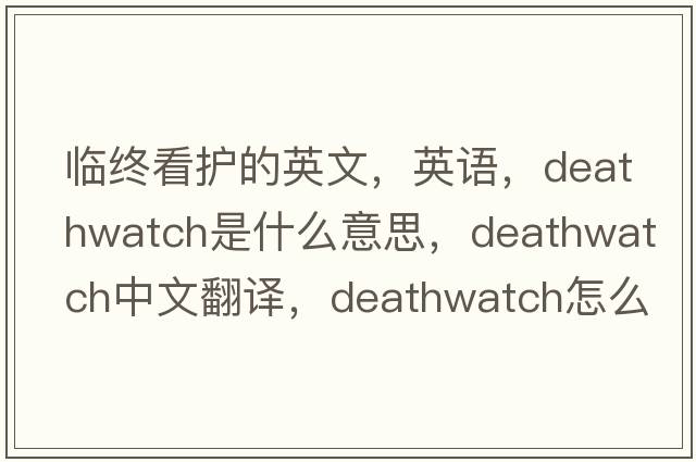 臨終看護的英文，英語(yǔ)，deathwatch是什么意思，deathwatch中文翻譯，deathwatch怎么讀、發(fā)音、用法及例句