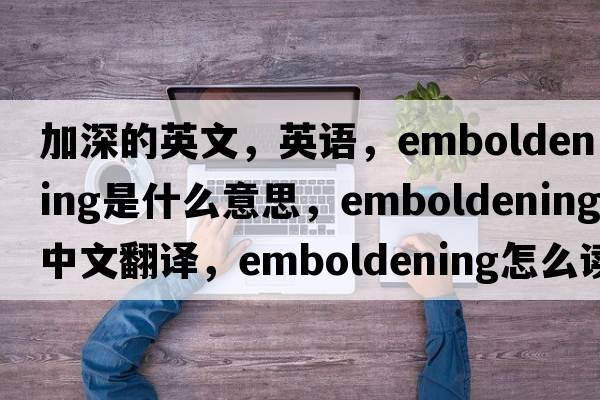 加深的英文，英語(yǔ)，emboldening是什么意思，emboldening中文翻譯，emboldening怎么讀、發(fā)音、用法及例句
