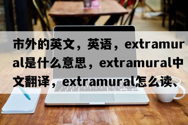 市外的英文，英語(yǔ)，extramural是什么意思，extramural中文翻譯，extramural怎么讀、發(fā)音、用法及例句
