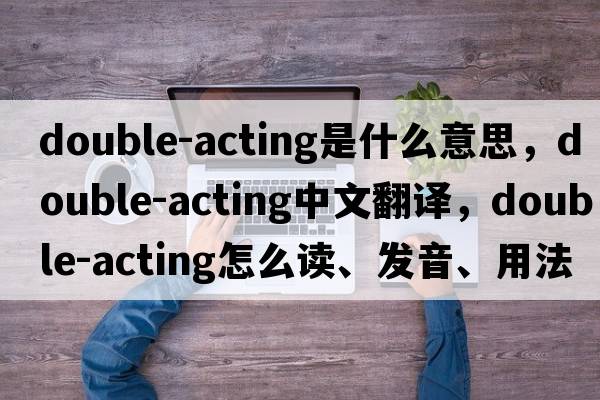 double-acting是什么意思，double-acting中文翻譯，double-acting怎么讀、發(fā)音、用法及例句