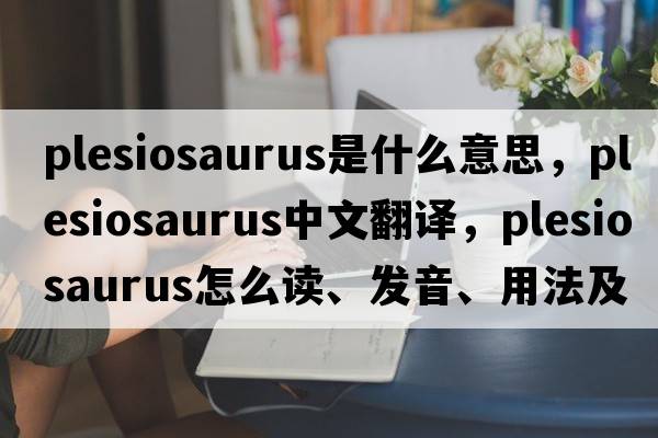 plesiosaurus是什么意思，plesiosaurus中文翻譯，plesiosaurus怎么讀、發(fā)音、用法及例句