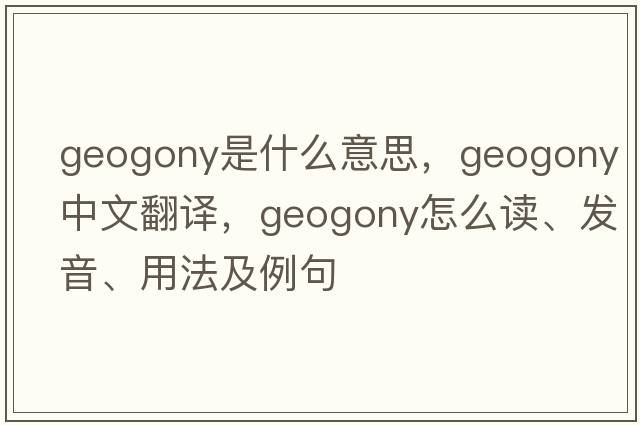 geogony是什么意思，geogony中文翻譯，geogony怎么讀、發(fā)音、用法及例句