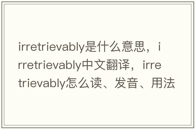 irretrievably是什么意思，irretrievably中文翻譯，irretrievably怎么讀、發(fā)音、用法及例句