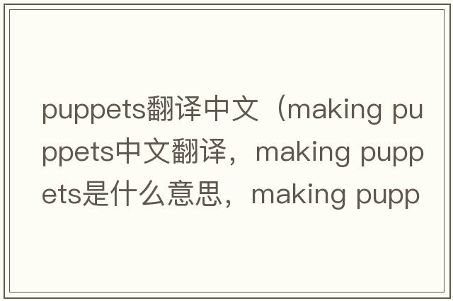 puppets翻譯中文（making puppets中文翻譯，making puppets是什么意思，making puppets發(fā)音、用法及例句）