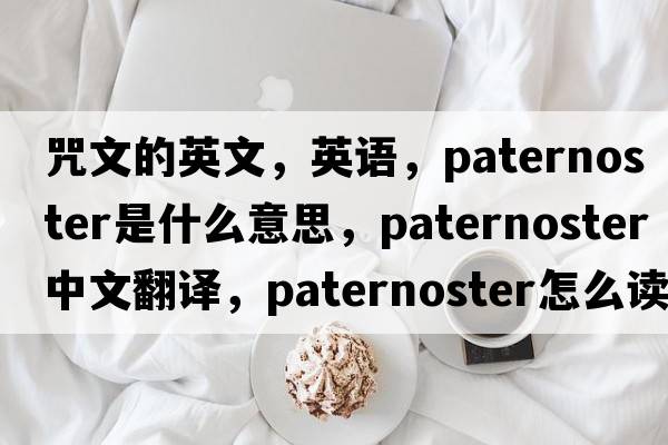 咒文的英文，英語(yǔ)，paternoster是什么意思，paternoster中文翻譯，paternoster怎么讀、發(fā)音、用法及例句