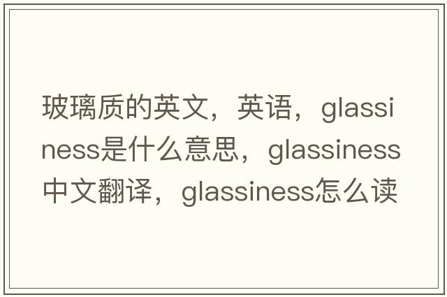 玻璃質(zhì)的英文，英語(yǔ)，glassiness是什么意思，glassiness中文翻譯，glassiness怎么讀、發(fā)音、用法及例句