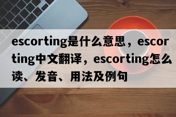escorting是什么意思，escorting中文翻譯，escorting怎么讀、發(fā)音、用法及例句