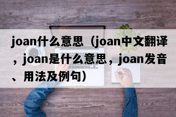 joan什么意思（joan中文翻譯，joan是什么意思，joan發(fā)音、用法及例句）