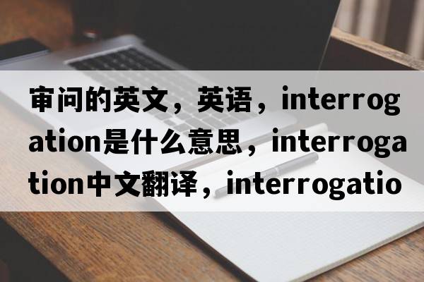 審問(wèn)的英文，英語(yǔ)，interrogation是什么意思，interrogation中文翻譯，interrogation怎么讀、發(fā)音、用法及例句