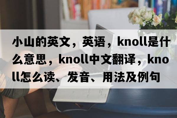 小山的英文，英語(yǔ)，knoll是什么意思，knoll中文翻譯，knoll怎么讀、發(fā)音、用法及例句