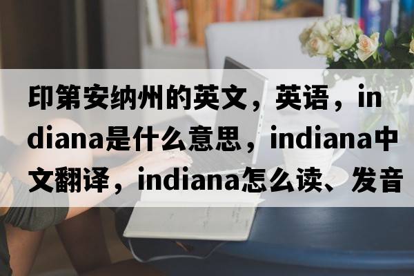 印第安納州的英文，英語(yǔ)，Indiana是什么意思，Indiana中文翻譯，Indiana怎么讀、發(fā)音、用法及例句
