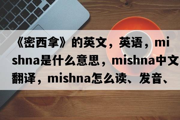 《密西拿》的英文，英語(yǔ)，Mishna是什么意思，Mishna中文翻譯，Mishna怎么讀、發(fā)音、用法及例句