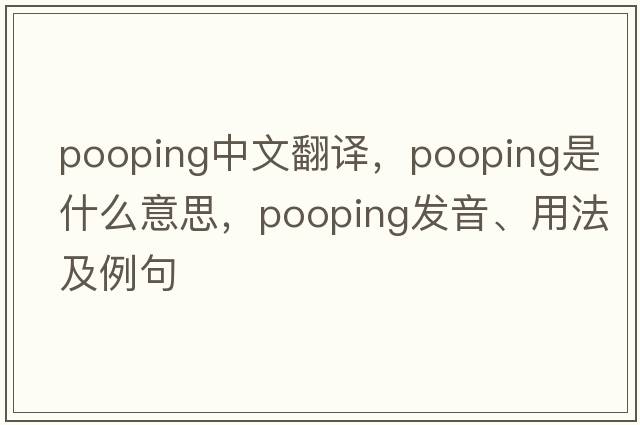 pooping中文翻譯，pooping是什么意思，pooping發(fā)音、用法及例句