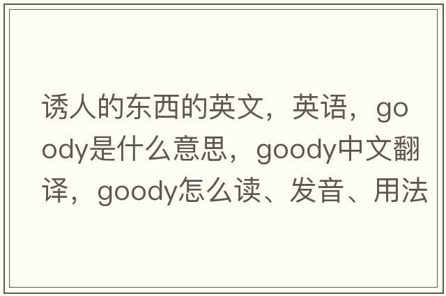 誘人的東西的英文，英語(yǔ)，goody是什么意思，goody中文翻譯，goody怎么讀、發(fā)音、用法及例句
