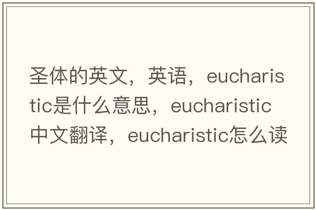 圣體的英文，英語(yǔ)，Eucharistic是什么意思，Eucharistic中文翻譯，Eucharistic怎么讀、發(fā)音、用法及例句