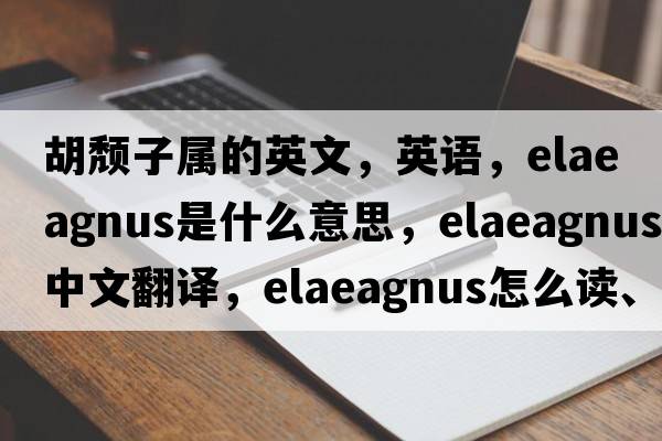 胡頹子屬的英文，英語(yǔ)，elaeagnus是什么意思，elaeagnus中文翻譯，elaeagnus怎么讀、發(fā)音、用法及例句