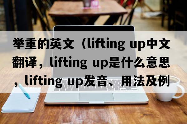舉重的英文（lifting up中文翻譯，lifting up是什么意思，lifting up發(fā)音、用法及例句）