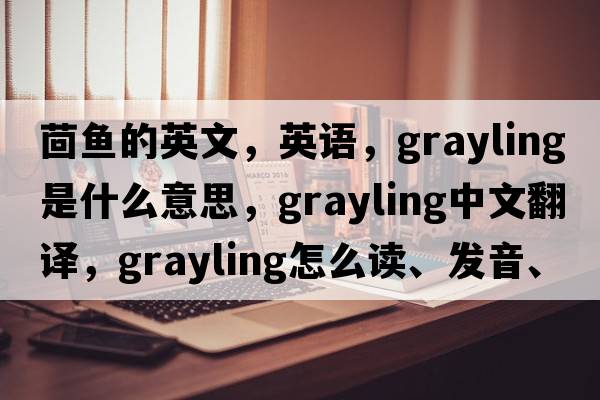 茴魚(yú)的英文，英語(yǔ)，grayling是什么意思，grayling中文翻譯，grayling怎么讀、發(fā)音、用法及例句