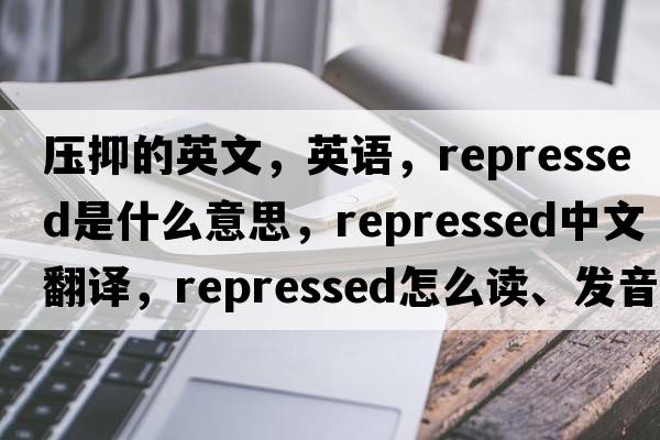 壓抑的英文，英語(yǔ)，repressed是什么意思，repressed中文翻譯，repressed怎么讀、發(fā)音、用法及例句