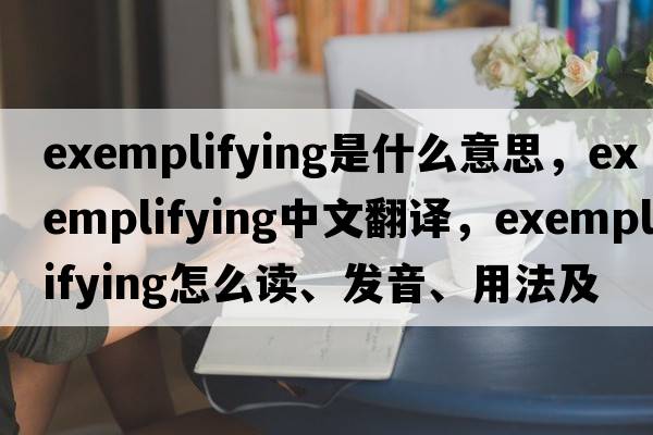 exemplifying是什么意思，exemplifying中文翻譯，exemplifying怎么讀、發(fā)音、用法及例句