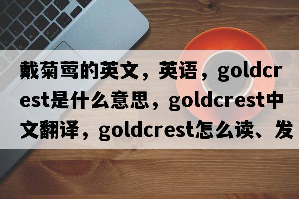 戴菊鶯的英文，英語(yǔ)，goldcrest是什么意思，goldcrest中文翻譯，goldcrest怎么讀、發(fā)音、用法及例句