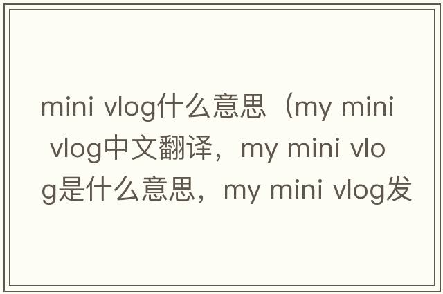 mini vlog什么意思（my mini vlog中文翻譯，my mini vlog是什么意思，my mini vlog發(fā)音、用法及例句）