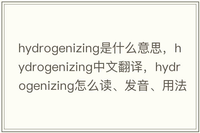 hydrogenizing是什么意思，hydrogenizing中文翻譯，hydrogenizing怎么讀、發(fā)音、用法及例句