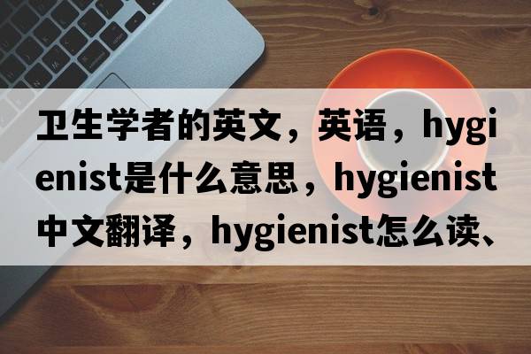 衛生學(xué)者的英文，英語(yǔ)，hygienist是什么意思，hygienist中文翻譯，hygienist怎么讀、發(fā)音、用法及例句