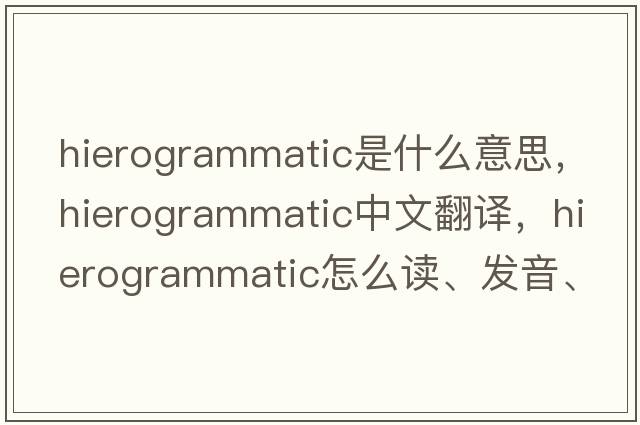 hierogrammatic是什么意思，hierogrammatic中文翻譯，hierogrammatic怎么讀、發(fā)音、用法及例句