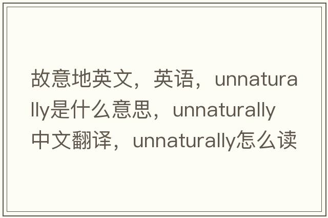 故意地英文，英語(yǔ)，unnaturally是什么意思，unnaturally中文翻譯，unnaturally怎么讀、發(fā)音、用法及例句