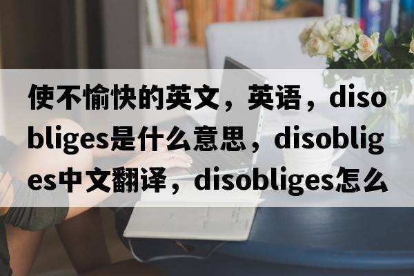 使不愉快的英文，英語(yǔ)，disobliges是什么意思，disobliges中文翻譯，disobliges怎么讀、發(fā)音、用法及例句