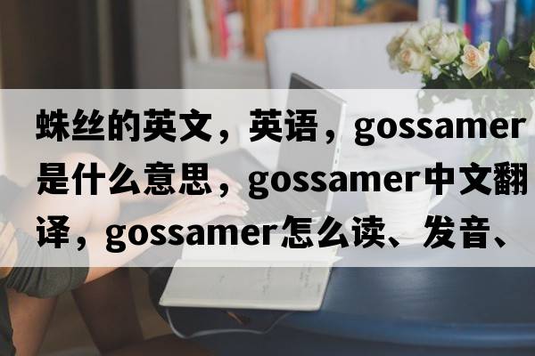 蛛絲的英文，英語(yǔ)，gossamer是什么意思，gossamer中文翻譯，gossamer怎么讀、發(fā)音、用法及例句