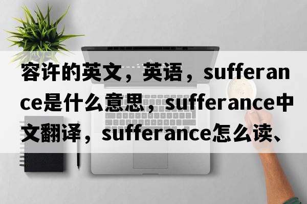 容許的英文，英語(yǔ)，sufferance是什么意思，sufferance中文翻譯，sufferance怎么讀、發(fā)音、用法及例句