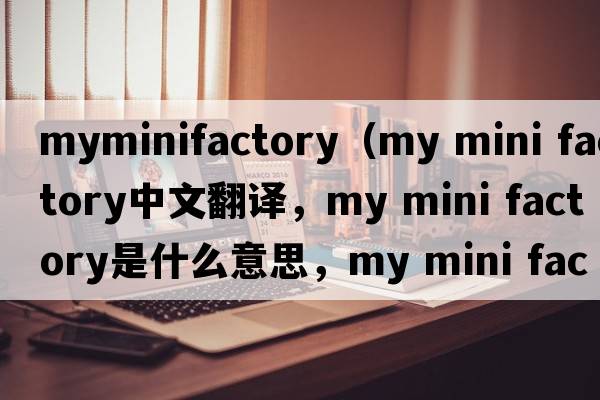myminifactory（my mini factory中文翻譯，my mini factory是什么意思，my mini factory發(fā)音、用法及例句）