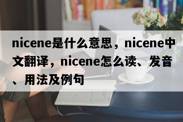 Nicene是什么意思，Nicene中文翻譯，Nicene怎么讀、發(fā)音、用法及例句