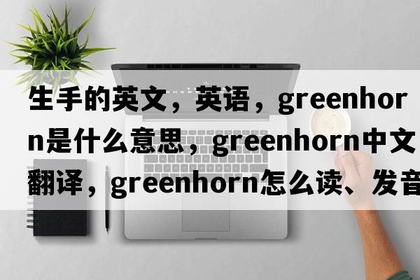生手的英文，英語(yǔ)，greenhorn是什么意思，greenhorn中文翻譯，greenhorn怎么讀、發(fā)音、用法及例句