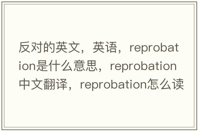 反對的英文，英語(yǔ)，reprobation是什么意思，reprobation中文翻譯，reprobation怎么讀、發(fā)音、用法及例句