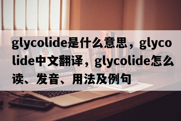 glycolide是什么意思，glycolide中文翻譯，glycolide怎么讀、發(fā)音、用法及例句