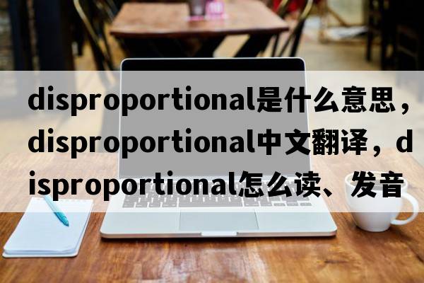 disproportional是什么意思，disproportional中文翻譯，disproportional怎么讀、發(fā)音、用法及例句
