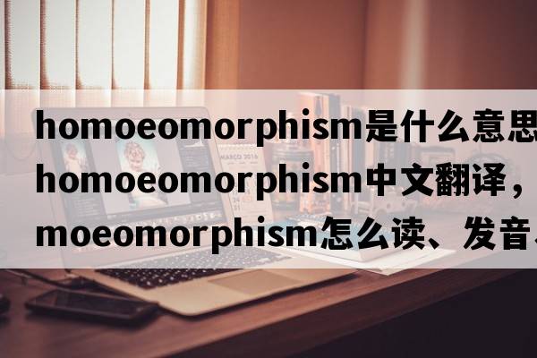 homoeomorphism是什么意思，homoeomorphism中文翻譯，homoeomorphism怎么讀、發(fā)音、用法及例句