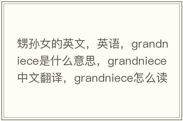 甥孫女的英文，英語(yǔ)，grandniece是什么意思，grandniece中文翻譯，grandniece怎么讀、發(fā)音、用法及例句