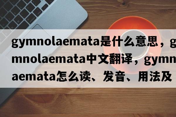 Gymnolaemata是什么意思，Gymnolaemata中文翻譯，Gymnolaemata怎么讀、發(fā)音、用法及例句