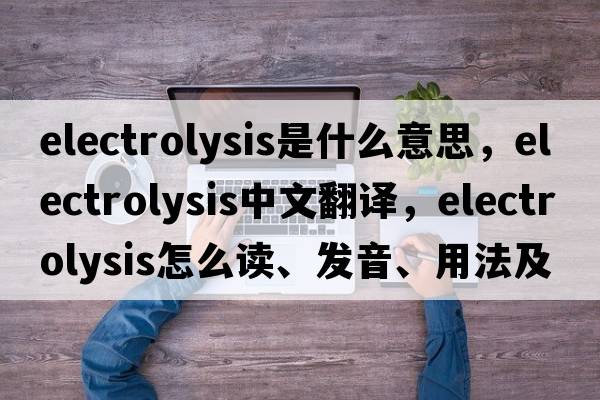 electrolysis是什么意思，electrolysis中文翻譯，electrolysis怎么讀、發(fā)音、用法及例句