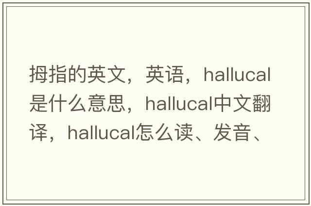 拇指的英文，英語(yǔ)，hallucal是什么意思，hallucal中文翻譯，hallucal怎么讀、發(fā)音、用法及例句