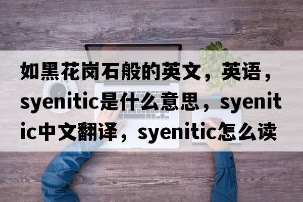 如黑花崗石般的英文，英語(yǔ)，syenitic是什么意思，syenitic中文翻譯，syenitic怎么讀、發(fā)音、用法及例句